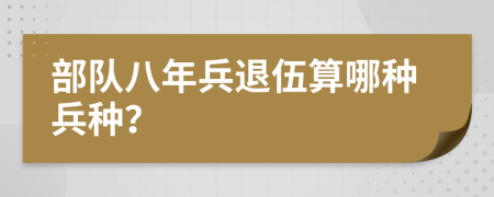 部队八年兵退伍算哪种兵种？