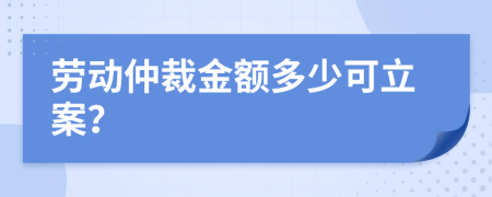 劳动仲裁金额多少可立案？