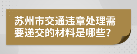 苏州市交通违章处理需要递交的材料是哪些？