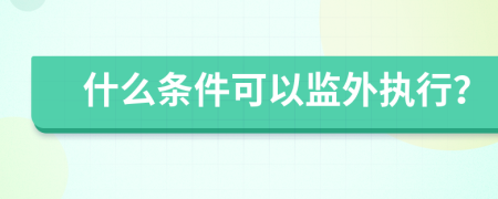 什么条件可以监外执行？