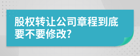 股权转让公司章程到底要不要修改?