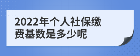 2022年个人社保缴费基数是多少呢