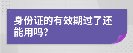 身份证的有效期过了还能用吗？