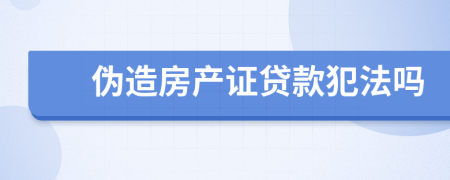 伪造房产证贷款犯法吗