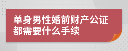 单身男性婚前财产公证都需要什么手续