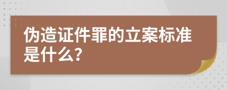 伪造证件罪的立案标准是什么？