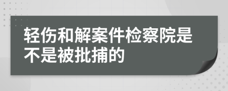 轻伤和解案件检察院是不是被批捕的