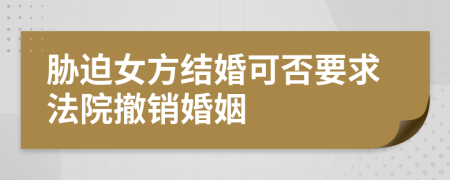 胁迫女方结婚可否要求法院撤销婚姻