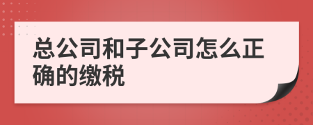 总公司和子公司怎么正确的缴税