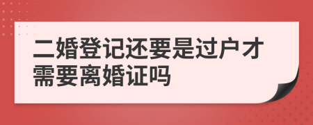 二婚登记还要是过户才需要离婚证吗