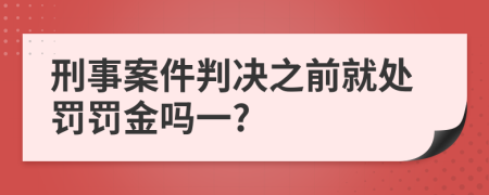 刑事案件判决之前就处罚罚金吗一?