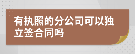 有执照的分公司可以独立签合同吗