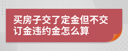 买房子交了定金但不交订金违约金怎么算