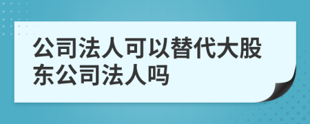 公司法人可以替代大股东公司法人吗