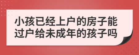 小孩已经上户的房子能过户给未成年的孩子吗