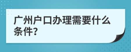 广州户口办理需要什么条件？