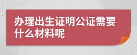 办理出生证明公证需要什么材料呢