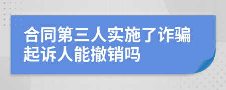 合同第三人实施了诈骗起诉人能撤销吗