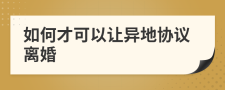 如何才可以让异地协议离婚