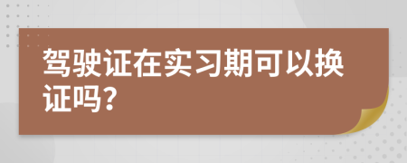 驾驶证在实习期可以换证吗？