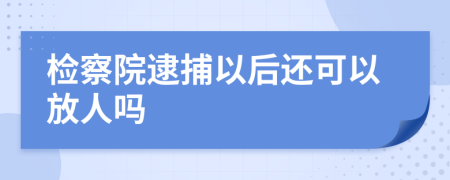 检察院逮捕以后还可以放人吗