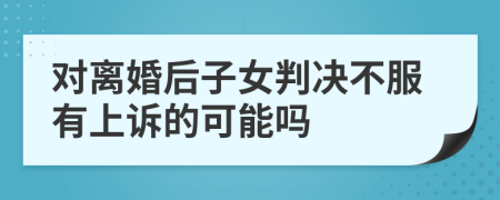 对离婚后子女判决不服有上诉的可能吗