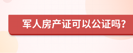 军人房产证可以公证吗？