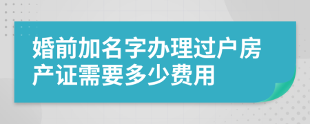 婚前加名字办理过户房产证需要多少费用