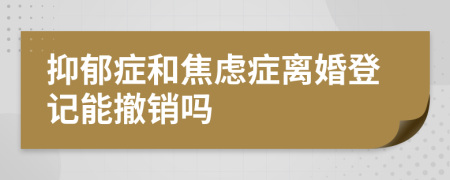 抑郁症和焦虑症离婚登记能撤销吗