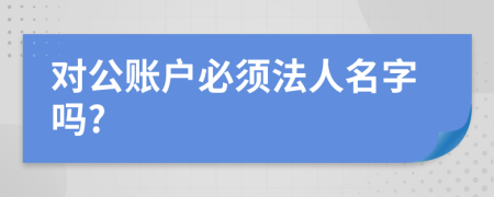 对公账户必须法人名字吗?