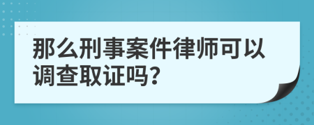 那么刑事案件律师可以调查取证吗？