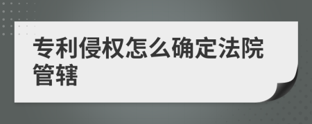 专利侵权怎么确定法院管辖