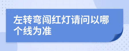 左转弯闯红灯请问以哪个线为准