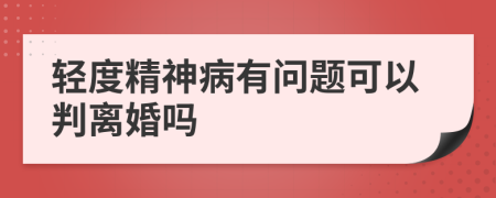 轻度精神病有问题可以判离婚吗