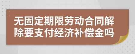 无固定期限劳动合同解除要支付经济补偿金吗