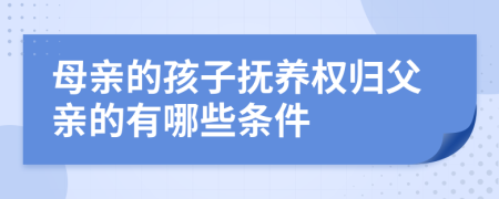 母亲的孩子抚养权归父亲的有哪些条件