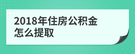 2018年住房公积金怎么提取