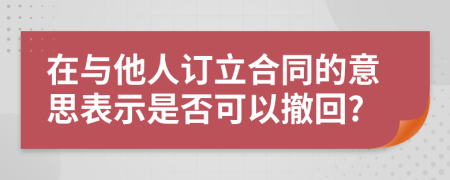 在与他人订立合同的意思表示是否可以撤回?