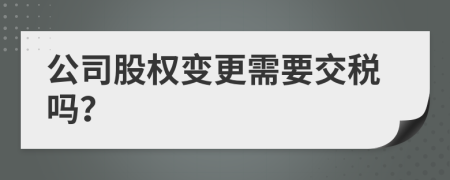 公司股权变更需要交税吗？