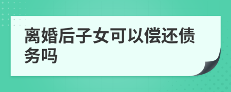 离婚后子女可以偿还债务吗