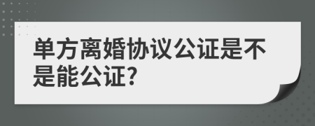 单方离婚协议公证是不是能公证?