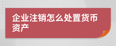 企业注销怎么处置货币资产