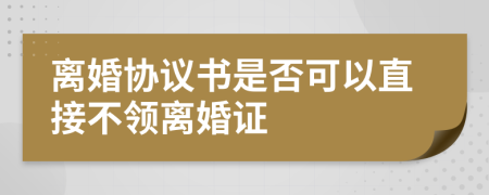 离婚协议书是否可以直接不领离婚证