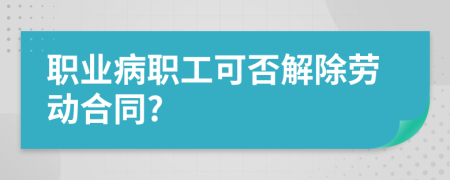 职业病职工可否解除劳动合同?