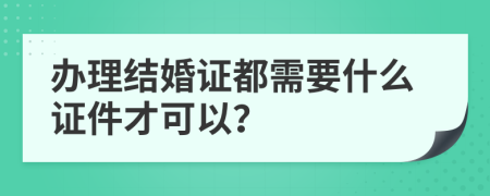 办理结婚证都需要什么证件才可以？