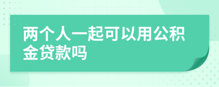 两个人一起可以用公积金贷款吗