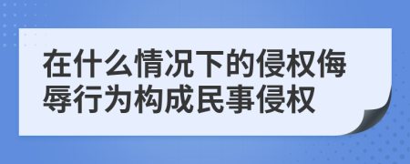 在什么情况下的侵权侮辱行为构成民事侵权