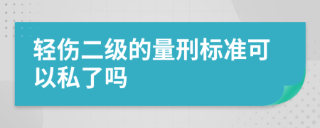 轻伤二级的量刑标准可以私了吗