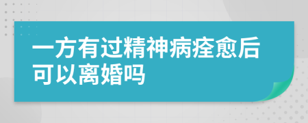 一方有过精神病痊愈后可以离婚吗