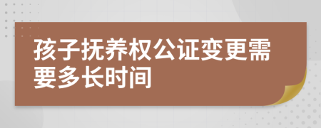 孩子抚养权公证变更需要多长时间